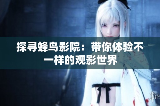 探寻蜂鸟影院：带你体验不一样的观影世界