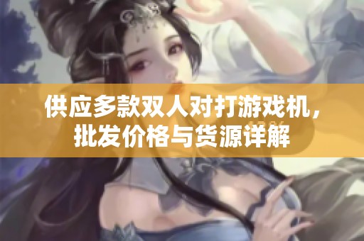 供应多款双人对打游戏机，批发价格与货源详解