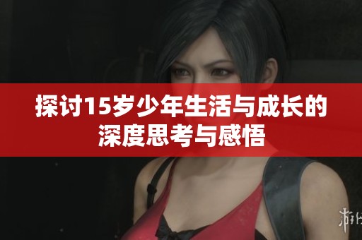 探讨15岁少年生活与成长的深度思考与感悟