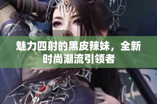 魅力四射的黑皮辣妹，全新时尚潮流引领者