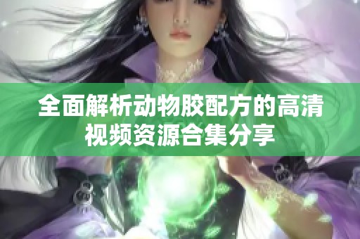 全面解析动物胶配方的高清视频资源合集分享
