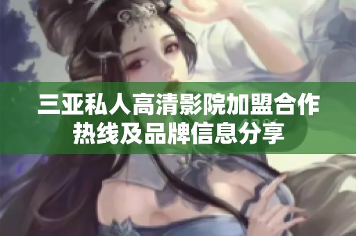 三亚私人高清影院加盟合作热线及品牌信息分享
