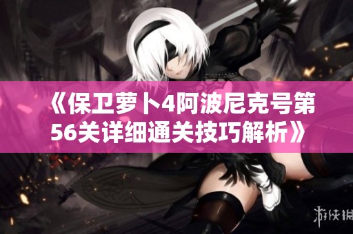《保卫萝卜4阿波尼克号第56关详细通关技巧解析》