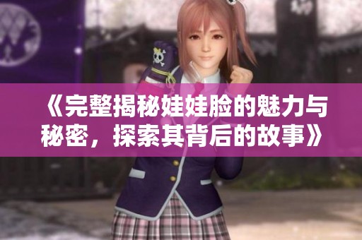 《完整揭秘娃娃脸的魅力与秘密，探索其背后的故事》