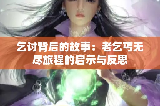 乞讨背后的故事：老乞丐无尽旅程的启示与反思