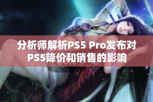分析师解析PS5 Pro发布对PS5降价和销售的影响
