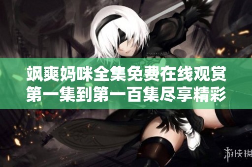 飒爽妈咪全集免费在线观赏第一集到第一百集尽享精彩剧情