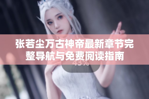 张若尘万古神帝最新章节完整导航与免费阅读指南