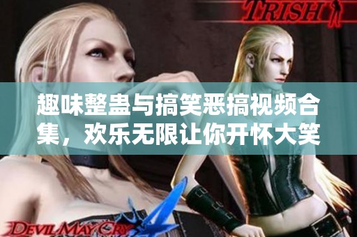 趣味整蛊与搞笑恶搞视频合集，欢乐无限让你开怀大笑