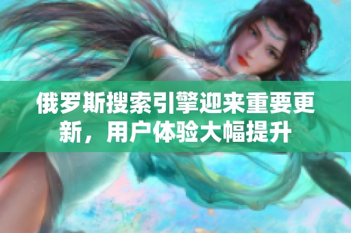 俄罗斯搜索引擎迎来重要更新，用户体验大幅提升