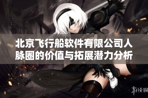 北京飞行船软件有限公司人脉圈的价值与拓展潜力分析