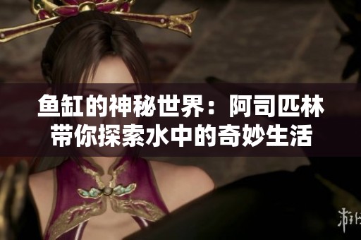鱼缸的神秘世界：阿司匹林带你探索水中的奇妙生活