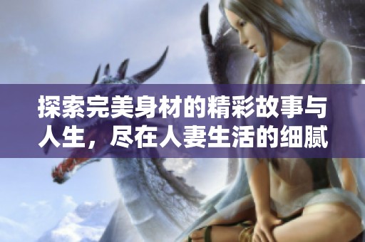 探索完美身材的精彩故事与人生，尽在人妻生活的细腻描绘中