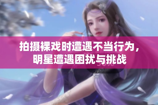 拍摄裸戏时遭遇不当行为，明星遭遇困扰与挑战
