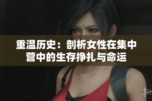 重温历史：剖析女性在集中营中的生存挣扎与命运
