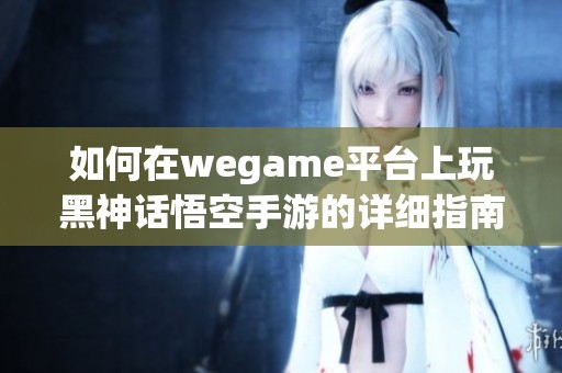 如何在wegame平台上玩黑神话悟空手游的详细指南