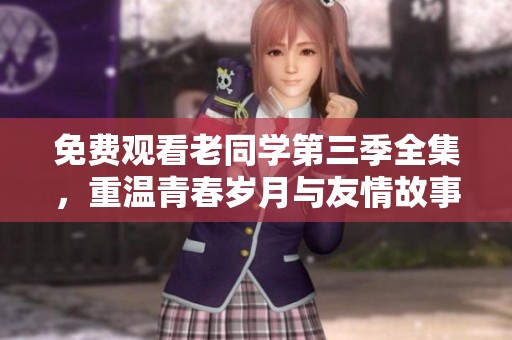 免费观看老同学第三季全集，重温青春岁月与友情故事