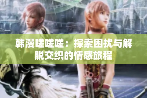 韩漫嗟嗟嗟：探索困扰与解脱交织的情感旅程