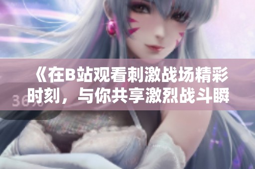 《在B站观看刺激战场精彩时刻，与你共享激烈战斗瞬间》