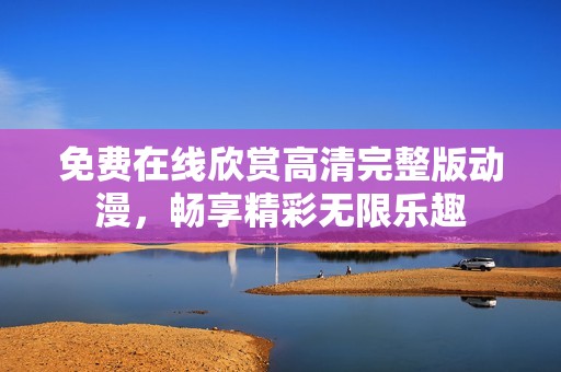 免费在线欣赏高清完整版动漫，畅享精彩无限乐趣