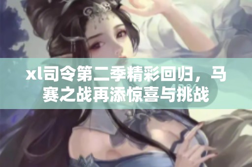 xl司令第二季精彩回归，马赛之战再添惊喜与挑战