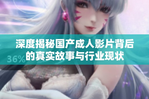 深度揭秘国产成人影片背后的真实故事与行业现状