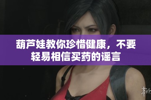 葫芦娃教你珍惜健康，不要轻易相信买药的谣言