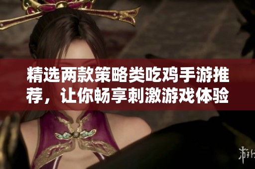 精选两款策略类吃鸡手游推荐，让你畅享刺激游戏体验