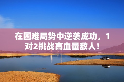 在困难局势中逆袭成功，1对2挑战高血量敌人！