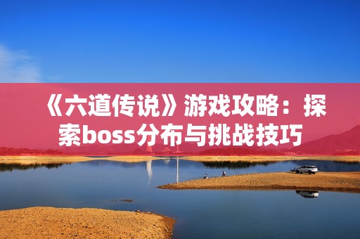 《六道传说》游戏攻略：探索boss分布与挑战技巧