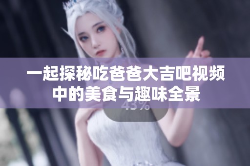 一起探秘吃爸爸大吉吧视频中的美食与趣味全景