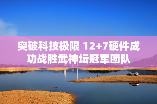突破科技极限 12+7硬件成功战胜武神坛冠军团队