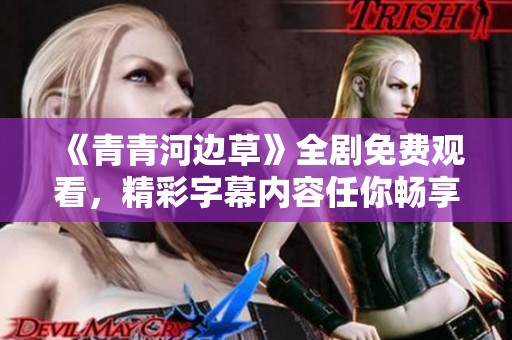 《青青河边草》全剧免费观看，精彩字幕内容任你畅享