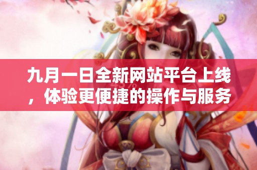 九月一日全新网站平台上线，体验更便捷的操作与服务