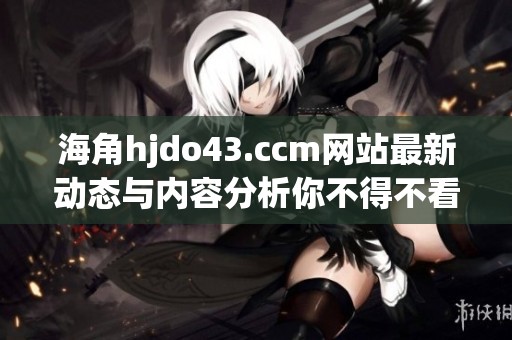 海角hjdo43.ccm网站最新动态与内容分析你不得不看
