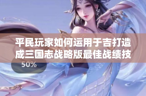 平民玩家如何运用于吉打造成三国志战略版最佳战绩技巧揭秘