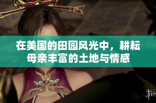 在美国的田园风光中，耕耘母亲丰富的土地与情感