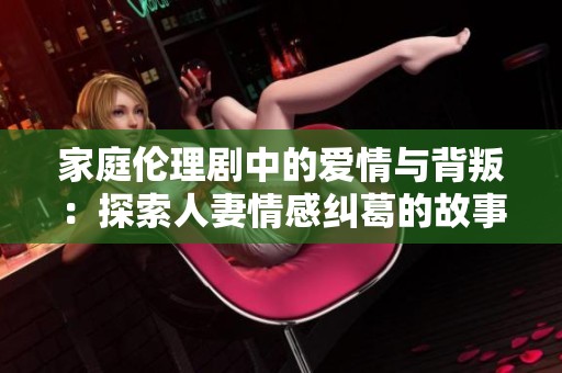 家庭伦理剧中的爱情与背叛：探索人妻情感纠葛的故事