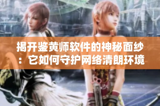 揭开鉴黄师软件的神秘面纱：它如何守护网络清朗环境
