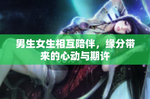 男生女生相互陪伴，缘分带来的心动与期许