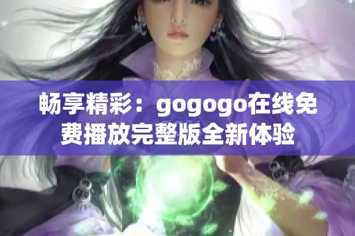 畅享精彩：gogogo在线免费播放完整版全新体验