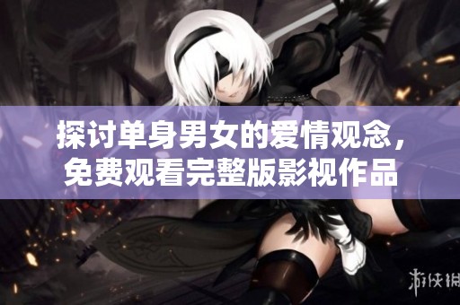 探讨单身男女的爱情观念，免费观看完整版影视作品