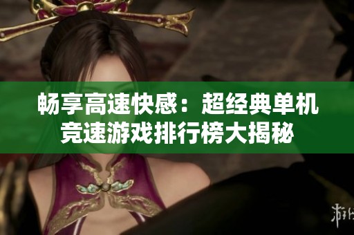 畅享高速快感：超经典单机竞速游戏排行榜大揭秘
