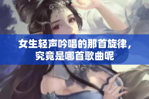 女生轻声吟唱的那首旋律，究竟是哪首歌曲呢