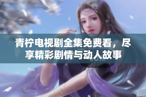 青柠电视剧全集免费看，尽享精彩剧情与动人故事