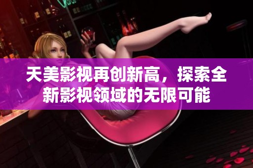 天美影视再创新高，探索全新影视领域的无限可能