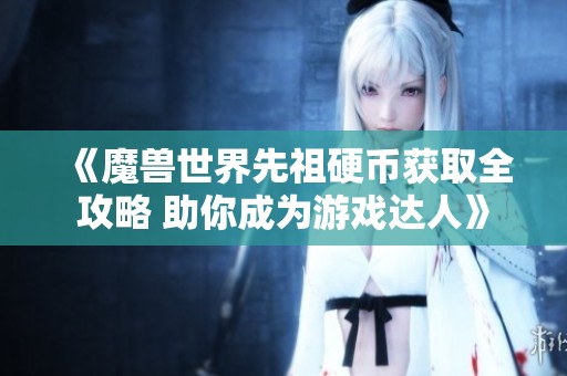 《魔兽世界先祖硬币获取全攻略 助你成为游戏达人》