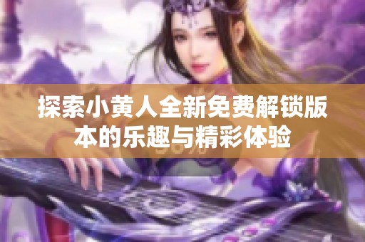 探索小黄人全新免费解锁版本的乐趣与精彩体验