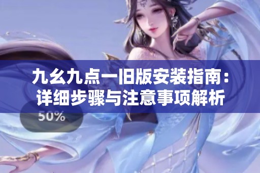 九幺九点一旧版安装指南：详细步骤与注意事项解析