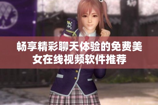 畅享精彩聊天体验的免费美女在线视频软件推荐